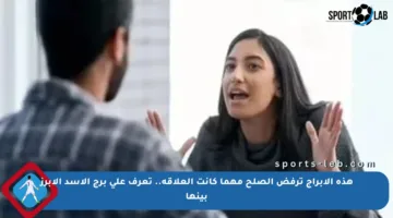 هذه الأبراج ترفض الصلح مهما كانت العلاقة.. تعرف على برج الأسد الأبرز بينها